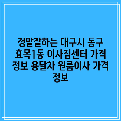 정말잘하는 대구시 동구 효목1동 이사짐센터 가격 정보 용달차 원룸이사 가격 정보