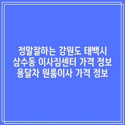 정말잘하는 강원도 태백시 삼수동 이사짐센터 가격 정보 용달차 원룸이사 가격 정보