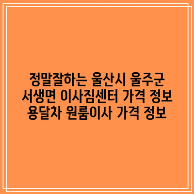 정말잘하는 울산시 울주군 서생면 이사짐센터 가격 정보 용달차 원룸이사 가격 정보