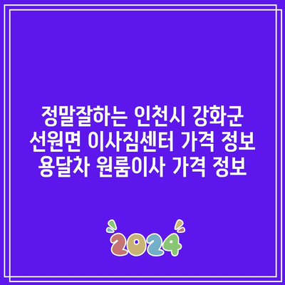 정말잘하는 인천시 강화군 선원면 이사짐센터 가격 정보 용달차 원룸이사 가격 정보