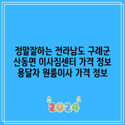 정말잘하는 전라남도 구례군 산동면 이사짐센터 가격 정보 용달차 원룸이사 가격 정보