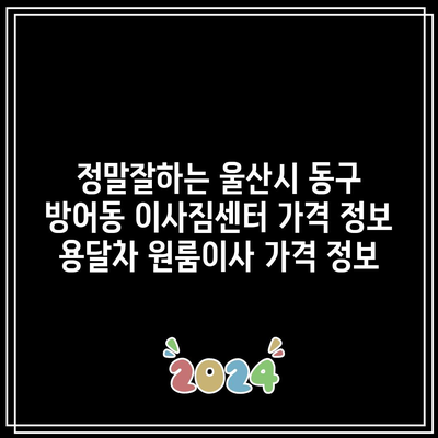 정말잘하는 울산시 동구 방어동 이사짐센터 가격 정보 용달차 원룸이사 가격 정보