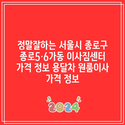 정말잘하는 서울시 종로구 종로5·6가동 이사짐센터 가격 정보 용달차 원룸이사 가격 정보