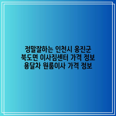 정말잘하는 인천시 옹진군 북도면 이사짐센터 가격 정보 용달차 원룸이사 가격 정보