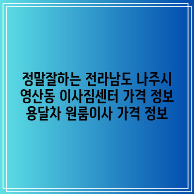 정말잘하는 전라남도 나주시 영산동 이사짐센터 가격 정보 용달차 원룸이사 가격 정보