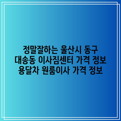 정말잘하는 울산시 동구 대송동 이사짐센터 가격 정보 용달차 원룸이사 가격 정보