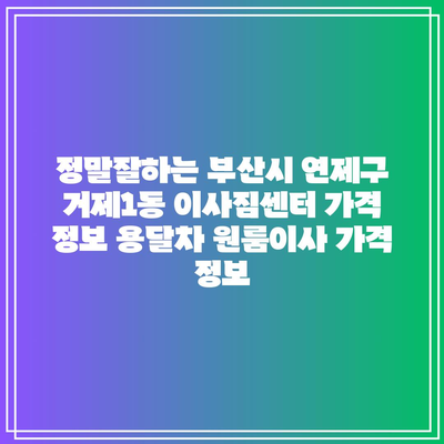 정말잘하는 부산시 연제구 거제1동 이사짐센터 가격 정보 용달차 원룸이사 가격 정보