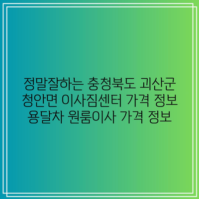 정말잘하는 충청북도 괴산군 청안면 이사짐센터 가격 정보 용달차 원룸이사 가격 정보