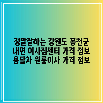 정말잘하는 강원도 홍천군 내면 이사짐센터 가격 정보 용달차 원룸이사 가격 정보