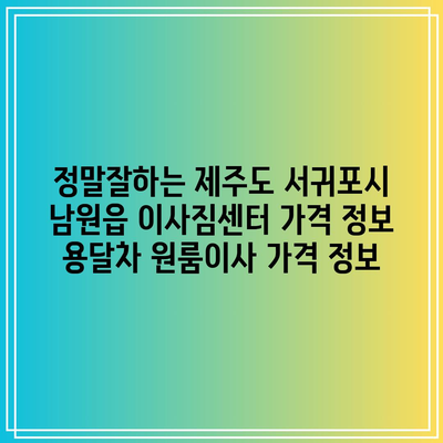 정말잘하는 제주도 서귀포시 남원읍 이사짐센터 가격 정보 용달차 원룸이사 가격 정보