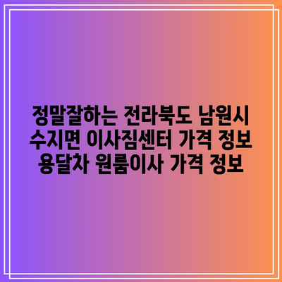 정말잘하는 전라북도 남원시 수지면 이사짐센터 가격 정보 용달차 원룸이사 가격 정보