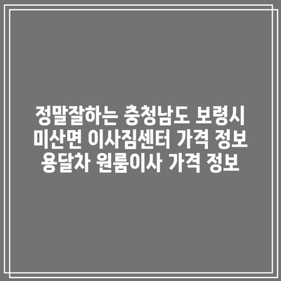 정말잘하는 충청남도 보령시 미산면 이사짐센터 가격 정보 용달차 원룸이사 가격 정보