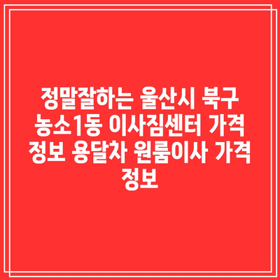 정말잘하는 울산시 북구 농소1동 이사짐센터 가격 정보 용달차 원룸이사 가격 정보