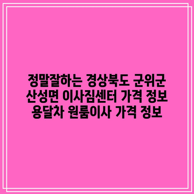 정말잘하는 경상북도 군위군 산성면 이사짐센터 가격 정보 용달차 원룸이사 가격 정보