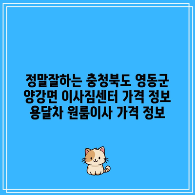 정말잘하는 충청북도 영동군 양강면 이사짐센터 가격 정보 용달차 원룸이사 가격 정보