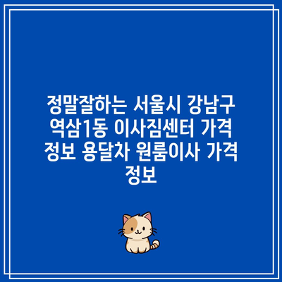 정말잘하는 서울시 강남구 역삼1동 이사짐센터 가격 정보 용달차 원룸이사 가격 정보