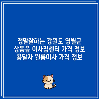 정말잘하는 강원도 영월군 상동읍 이사짐센터 가격 정보 용달차 원룸이사 가격 정보