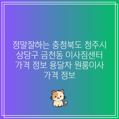 정말잘하는 충청북도 청주시 상당구 금천동 이사짐센터 가격 정보 용달차 원룸이사 가격 정보