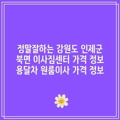 정말잘하는 강원도 인제군 북면 이사짐센터 가격 정보 용달차 원룸이사 가격 정보