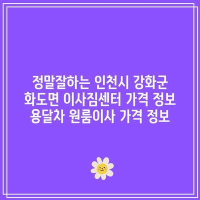 정말잘하는 인천시 강화군 화도면 이사짐센터 가격 정보 용달차 원룸이사 가격 정보