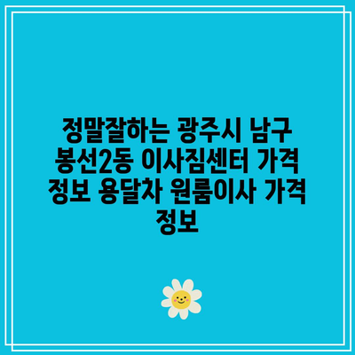 정말잘하는 광주시 남구 봉선2동 이사짐센터 가격 정보 용달차 원룸이사 가격 정보