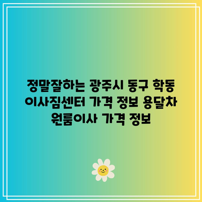 정말잘하는 광주시 동구 학동 이사짐센터 가격 정보 용달차 원룸이사 가격 정보