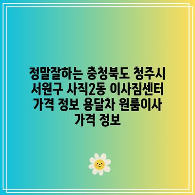 정말잘하는 충청북도 청주시 서원구 사직2동 이사짐센터 가격 정보 용달차 원룸이사 가격 정보