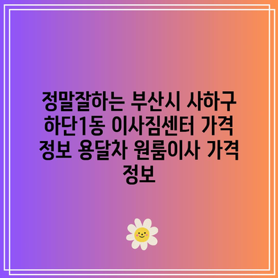 정말잘하는 부산시 사하구 하단1동 이사짐센터 가격 정보 용달차 원룸이사 가격 정보