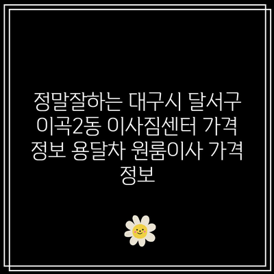 정말잘하는 대구시 달서구 이곡2동 이사짐센터 가격 정보 용달차 원룸이사 가격 정보