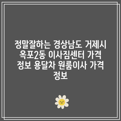 정말잘하는 경상남도 거제시 옥포2동 이사짐센터 가격 정보 용달차 원룸이사 가격 정보