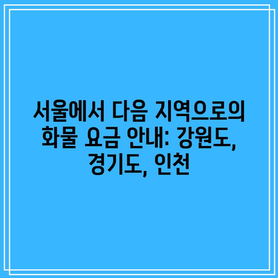 서울에서 다음 지역으로의 화물 요금 안내: 강원도, 경기도, 인천