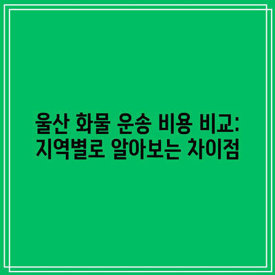 울산 화물 운송 비용 비교: 지역별로 알아보는 차이점