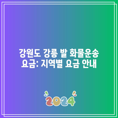 강원도 강릉 발 화물운송 요금: 지역별 요금 안내