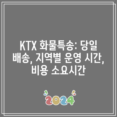 KTX 화물특송: 당일 배송, 지역별 운영 시간, 비용 소요시간