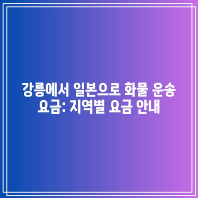 강릉에서 일본으로 화물 운송 요금: 지역별 요금 안내