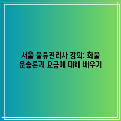 서울 물류관리사 강의: 화물 운송론과 요금에 대해 배우기