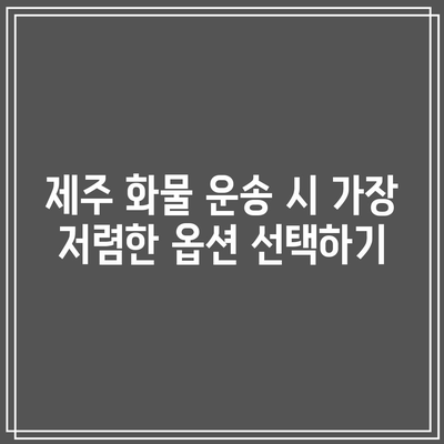 제주 화물 운송 시 가장 저렴한 옵션 선택하기