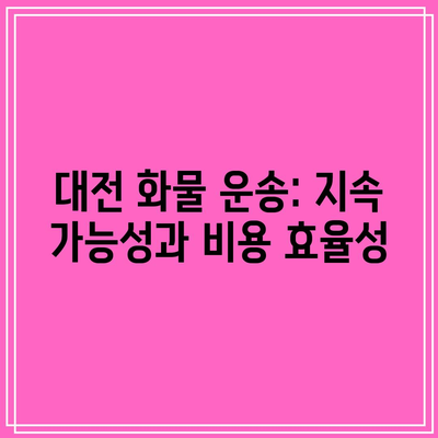 대전 화물 운송: 지속 가능성과 비용 효율성