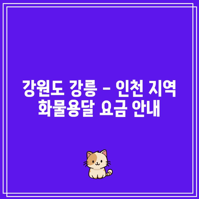 강원도 강릉 – 인천 지역 화물용달 요금 안내