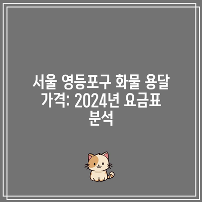 서울 영등포구 화물 용달 가격: 2024년 요금표 분석