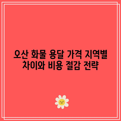 오산 화물 용달 가격 지역별 차이와 비용 절감 전략