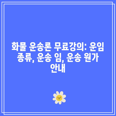 화물 운송론 무료강의: 운임 종류, 운송 임, 운송 원가 안내