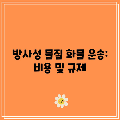 방사성 물질 화물 운송: 비용 및 규제