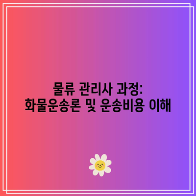 물류 관리사 과정: 화물운송론 및 운송비용 이해