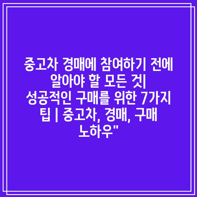 중고차 경매에 참여하기 전에 알아야 할 모든 것| 성공적인 구매를 위한 7가지 팁 | 중고차, 경매, 구매 노하우”