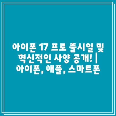 아이폰 17 프로 출시일 및 혁신적인 사양 공개! | 아이폰, 애플, 스마트폰