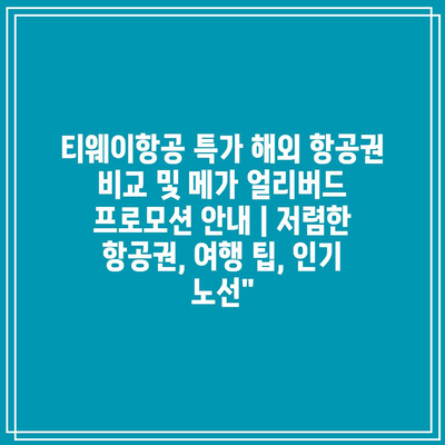 티웨이항공 특가 해외 항공권 비교 및 메가 얼리버드 프로모션 안내 | 저렴한 항공권, 여행 팁, 인기 노선”