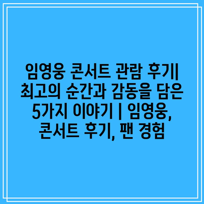 임영웅 콘서트 관람 후기| 최고의 순간과 감동을 담은 5가지 이야기 | 임영웅, 콘서트 후기, 팬 경험