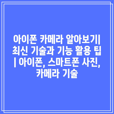 아이폰 카메라 알아보기| 최신 기술과 기능 활용 팁 | 아이폰, 스마트폰 사진, 카메라 기술