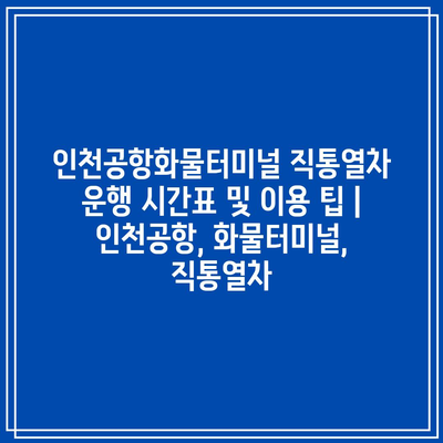 인천공항화물터미널 직통열차 운행 시간표 및 이용 팁 | 인천공항, 화물터미널, 직통열차